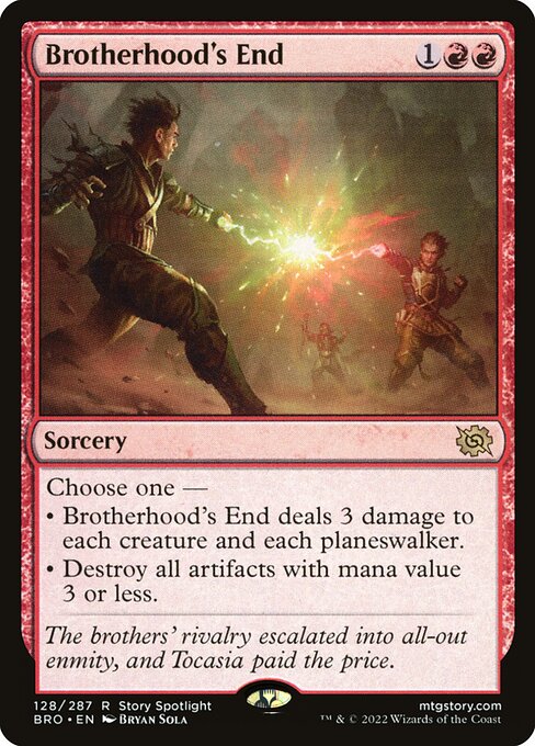Brotherhood's End {1}{R}{R} - Sorcery - Choose one — • Brotherhood's End deals 3 damage to each creature and each planeswalker. • Destroy all artifacts with mana value 3 or less.